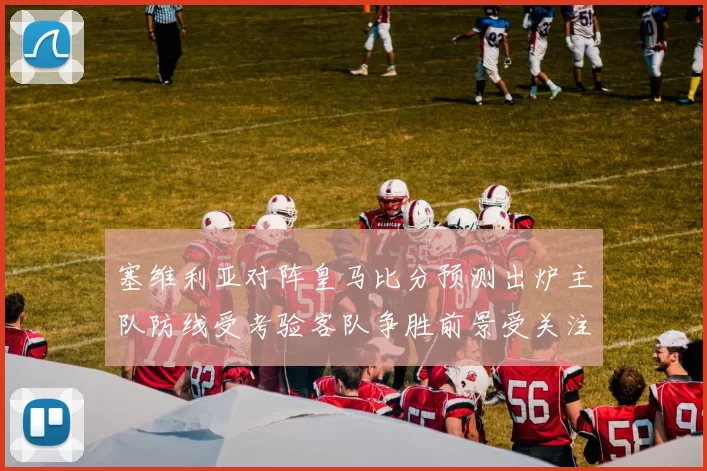 塞维利亚对阵皇马比分预测出炉主队防线受考验客队争胜前景受关注