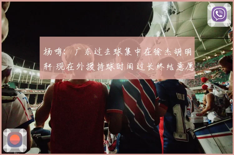 杨鸣：广东过去球集中在徐杰胡明轩 现在外援持球时间过长终结意愿强