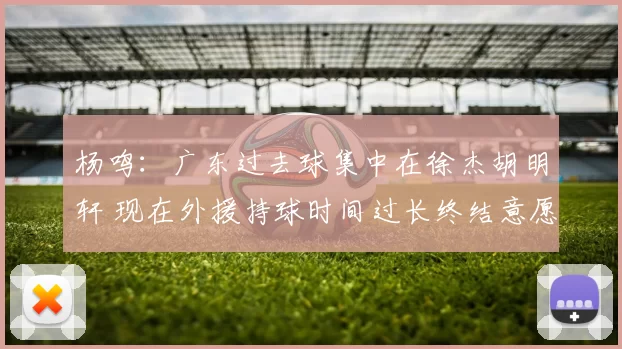 杨鸣:广东过去球集中在徐杰胡明轩 现在外援持球时间过长终结意愿强