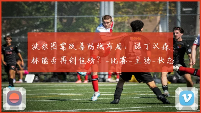 波尔图需改善防线布局，诺丁汉森林能否再创佳绩？_比赛_主场_状态