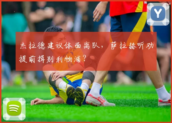 杰拉德建议体面离队,萨拉赫听劝提前揖别利物浦?