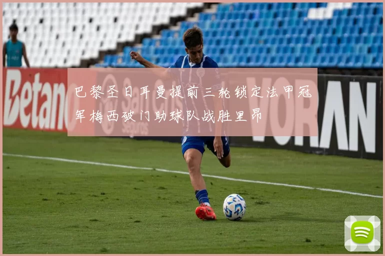 巴黎圣日耳曼提前三轮锁定法甲冠军梅西破门助球队战胜里昂