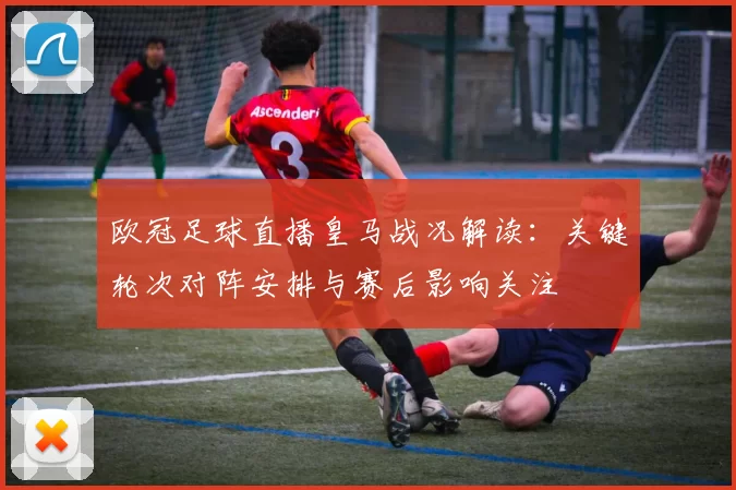 欧冠足球直播皇马战况解读：关键轮次对阵安排与赛后影响关注