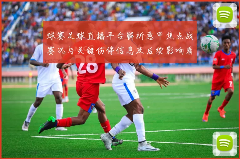球赛足球直播平台解析意甲焦点战赛况与关键伤停信息及后续影响看点