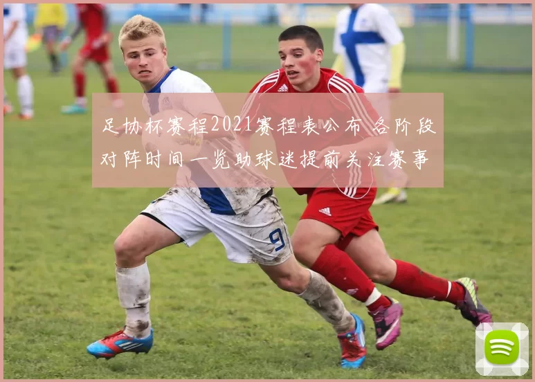 足协杯赛程2021赛程表公布 各阶段对阵时间一览助球迷提前关注赛事安排
