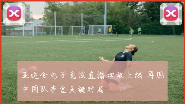 亚运会电子竞技直播回放上线 再现中国队夺金关键对局