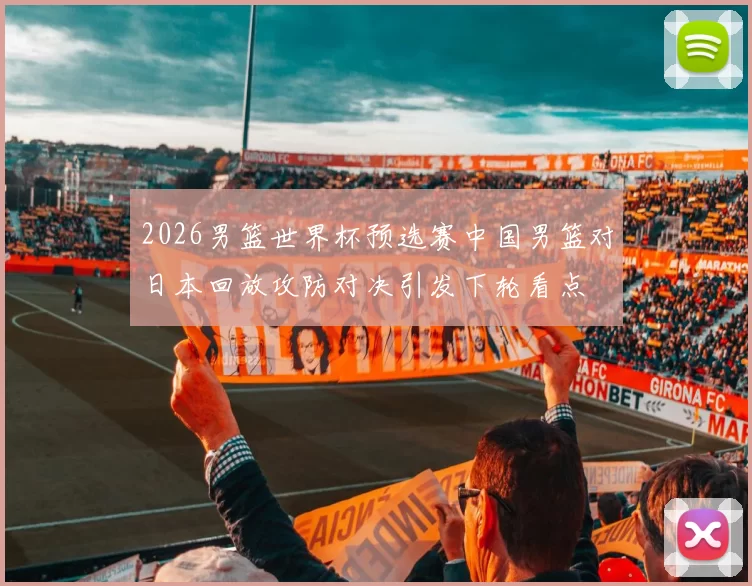 2026男篮世界杯预选赛中国男篮对日本回放攻防对决引发下轮看点