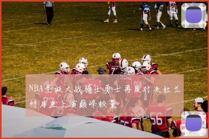 NBA圣诞大战骑士勇士再度对决杜兰特库里上演巅峰较量