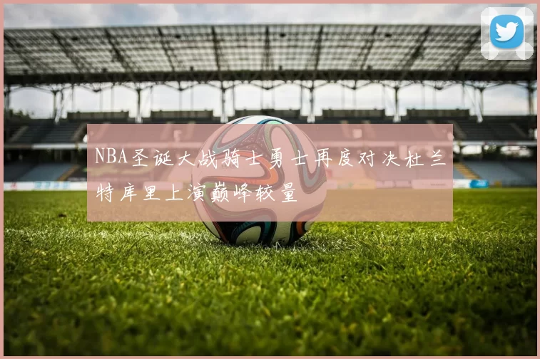 NBA圣诞大战骑士勇士再度对决杜兰特库里上演巅峰较量