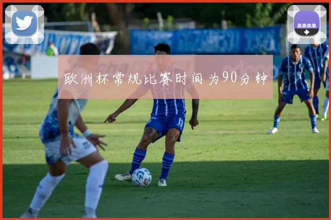 欧洲杯常规比赛时间为90分钟