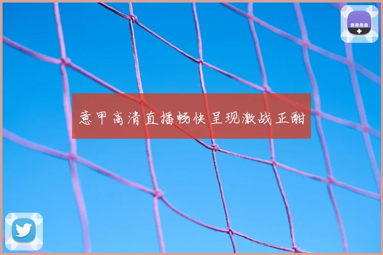 意甲高清直播畅快呈现激战正酣