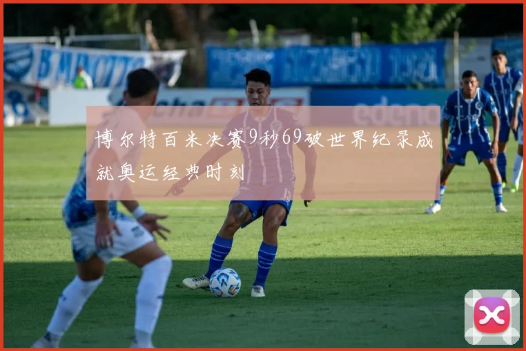博尔特百米决赛9秒69破世界纪录成就奥运经典时刻