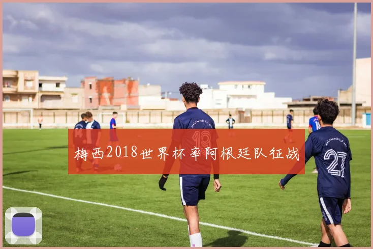 梅西2018世界杯率阿根廷队征战