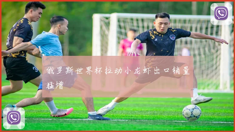 俄罗斯世界杯拉动小龙虾出口销量猛增