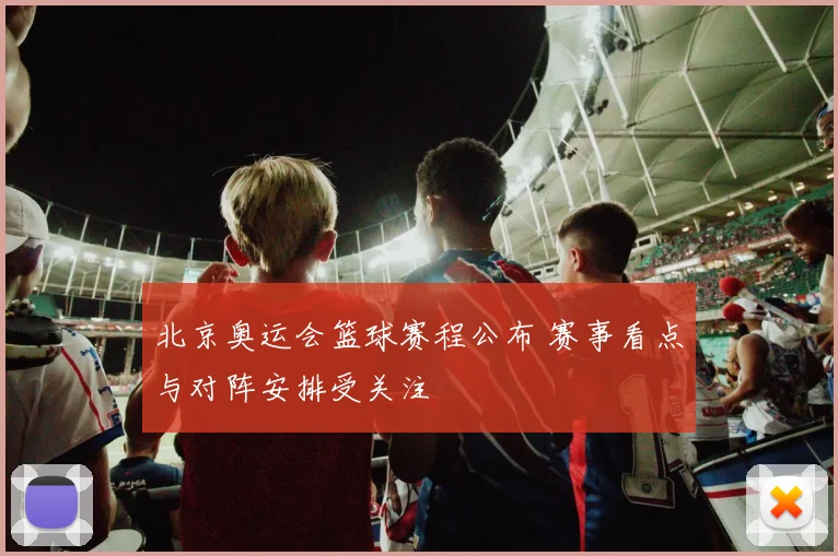 北京奥运会篮球赛程公布 赛事看点与对阵安排受关注