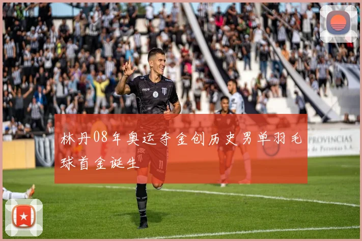 林丹08年奥运夺金创历史男单羽毛球首金诞生