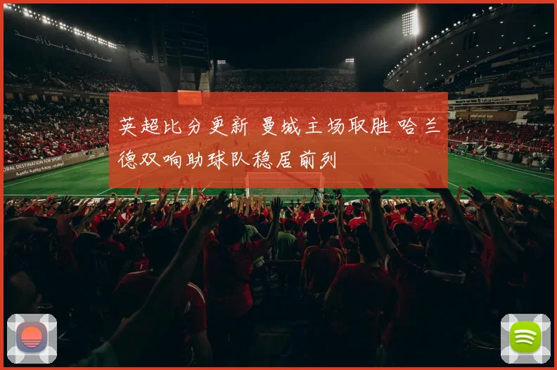 英超比分更新 曼城主场取胜 哈兰德双响助球队稳居前列