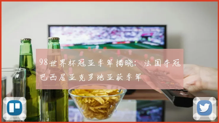 98世界杯冠亚季军揭晓:法国夺冠巴西居亚克罗地亚获季军